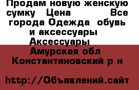 Продам новую женскую сумку › Цена ­ 1 500 - Все города Одежда, обувь и аксессуары » Аксессуары   . Амурская обл.,Константиновский р-н